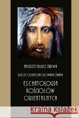 Rzeczy Ostateczne Czlowieka I Swiata: Eschatologia Kosciolow Orientalnych Andrzej Juliusz Sarwa 9781976375149 Createspace Independent Publishing Platform - książka