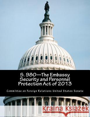 S. 980-The Embassy Security and Personnel Protection Act of 2013 Committee on Foreign Relations United St 9781502577832 Createspace - książka