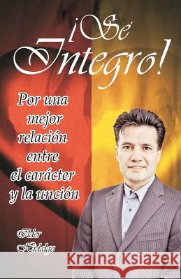 Sé íntegro: Por una mejor relación entre el carácter y la unción Hidalgo, Ilder 9781985859272 Createspace Independent Publishing Platform - książka