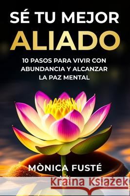 Sé Tu Mejor Aliado: 10 Pasos para vivir con abundancia y alcanzar la paz mental Fusté, Mònica 9788460681632 Monica Fuste - książka