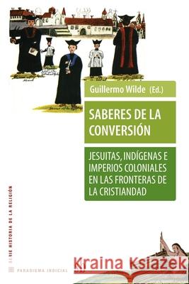 Saberes de la conversión. Jesuitas, indígenas e imperios coloniales en las fronteras de la cristiandad Pierre Antoine Fabre, Christophe Giudicelli, Guillermo Wilde 9789871256938 Sb Editorial - książka