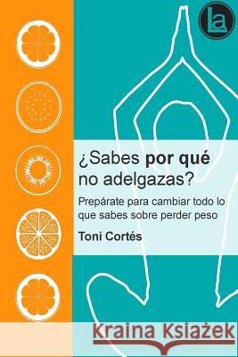 ¿Sabes por que no adelgazas?: Prepárate para cambiar todo lo que sabes sobre perder peso Cortes, Jose Antonio 9781519719003 Createspace Independent Publishing Platform - książka