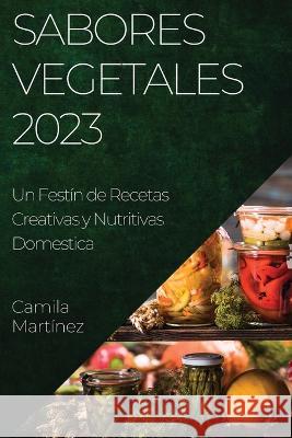 Sabores Vegetales 2023: Un Festin de Recetas Creativas y Nutritivas Camila Martinez   9781835191378 Camila Martinez - książka