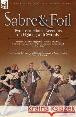 Sabre & Foil: Two Instructional Accounts on Fighting with Swords Lessons in Sabre, Singlestick, Sabre & Bayonet or, How to Use a Cut George Chapman J. M. Waite 9781915234735 Leonaur Ltd - książka