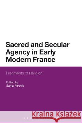 Sacred and Secular Agency in Early Modern France: Fragments of Religion Perovic, Sanja 9781472511485 Bloomsbury Academic - książka