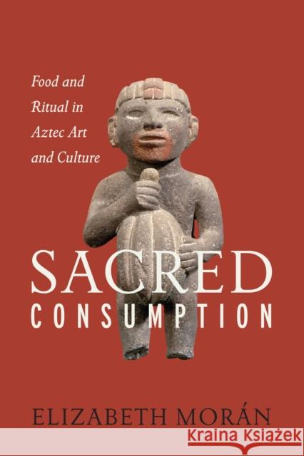 Sacred Consumption: Food and Ritual in Aztec Art and Culture Elizabeth Moraan 9781477310694 University of Texas Press - książka