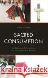 Sacred Consumption: The Religions of Christianity and Consumerism in America Peter Mundey 9781498591614 Lexington Books