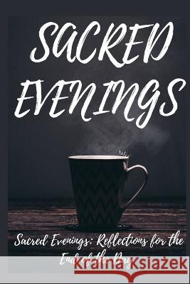Sacred Evening: Reflections For The End Of Day Javier Malave   9798852882523 Independently Published - książka
