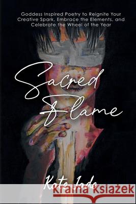 Sacred Flame: Poetry to Reignite Your Creative Spark Kate Jade 9781304635198 Lulu.com - książka