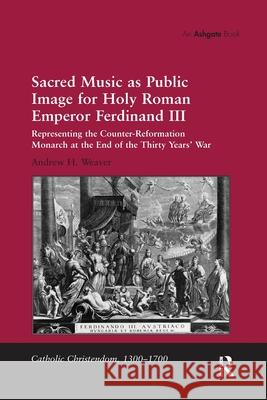 Sacred Music as Public Image for Holy Roman Emperor Ferdinand III: Representing the Counter-Reformation Monarch at the End of the Thirty Years' War Andrew H. Weaver 9781138251182 Taylor & Francis Ltd - książka