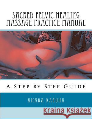 Sacred Pelvic Healing Massage Practice Manual: A Step by Step Guide Amara Karuna 9780984227488 Karuna Publishing - książka