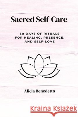 Sacred Self-Care: 30 Days of Rituals For Healing, Presence, and Self-love Benedetto, Alicia 9798349546440 Alicia Benedetto - książka