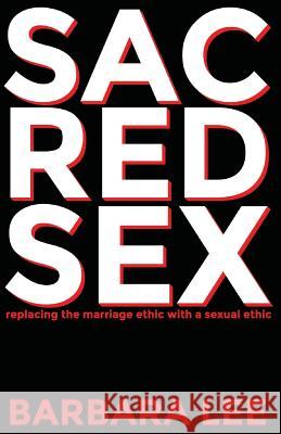 Sacred Sex: Replacing the Marriage Ethic with a Sexual Ethic Barbara Lee 9781939294180 Splattered Ink Press, LLC - książka