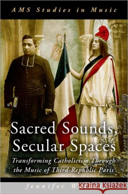 Sacred Sounds, Secular Spaces: Transforming Catholicism Through the Music of Third-Republic Paris Jennifer Walker 9780197578056 Oxford University Press, USA - książka