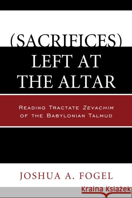 (Sacrifices) Left at the Altar: Reading Tractate Zevachim of the Babylonian Talmud Fogel, Joshua A. 9780761862123 Hamilton Books - książka