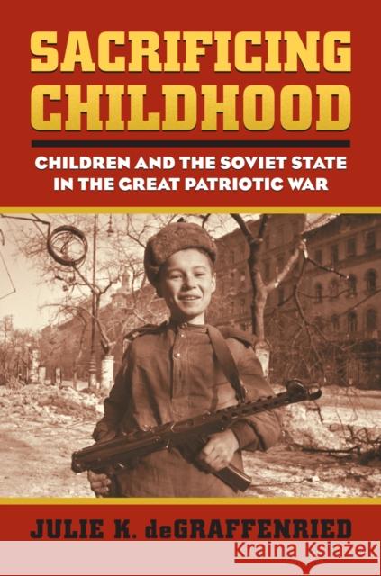 Sacrificing Childhood: Children and the Soviet State in the Great Patriotic War Julie K. Degraffenried 9780700620029 University Press of Kansas - książka