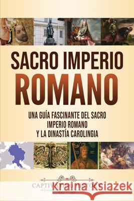 Sacro Imperio Romano: Una guía fascinante del Sacro Imperio Romano y la Dinastía Carolingia History, Captivating 9781637160220 Captivating History - książka