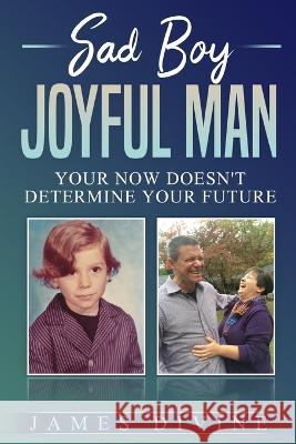 Sad Boy Joyful Man: Your NOW Doesn't Determine Your FUTURE James Divine   9798372935501 Independently Published - książka