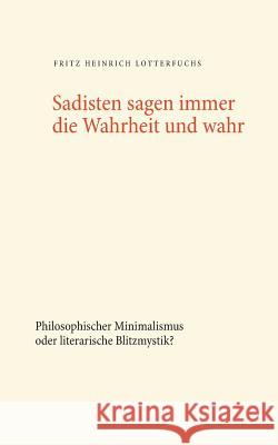 Sadisten sagen immer die Wahrheit und wahr: Philosophischer Minimalismus oder literarische Blitzmystik? Lotterfuchs, Fritz Heinrich 9783752857931 Books on Demand - książka