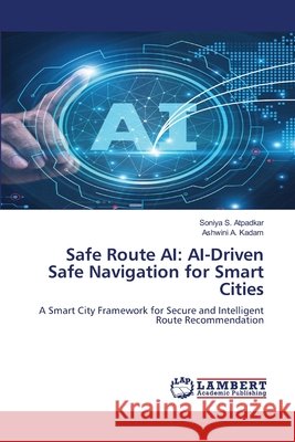 Safe Route AI: AI-Driven Safe Navigation for Smart Cities Soniya S. Atpadkar Ashwini A. Kadam 9786630151626 LAP Lambert Academic Publishing - książka