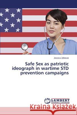 Safe Sex as Patriotic Ideograph in Wartime Std Prevention Campaigns Johnson Jessica 9783659523168 LAP Lambert Academic Publishing - książka