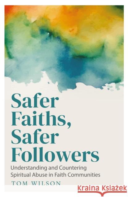 Safer Faiths, Safer Followers: Understanding and Countering Spiritual Abuse in Faith Communities Tom Wilson 9781786227041 Canterbury Press Norwich - książka