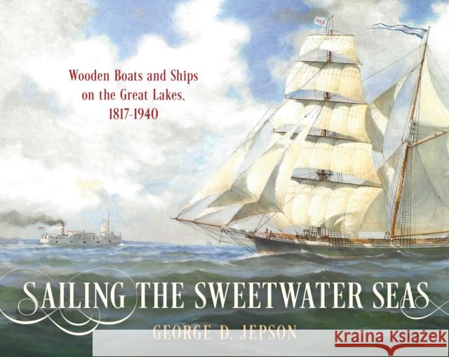 Sailing the Sweetwater Seas: Wooden Boats and Ships on the Great Lakes, 1817–1940 George D. Jepson 9781493072279 Rowman & Littlefield - książka