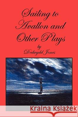 Sailing to Avallon and Other Plays Dedwydd Jones 9781434393081 Authorhouse - książka