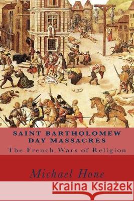 Saint Bartholomew Day Massacres: The French Wars of Religion Michael Hone 9781547015368 Createspace Independent Publishing Platform - książka