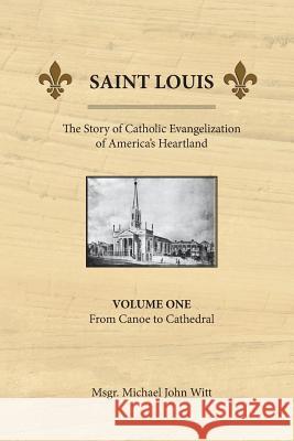 Saint Louis, the Story of Catholic Evangelization of America's Heartland: Vol 1: From Canoe To Cathedral Michael John Witt 9780939409068 Miriam Press - książka