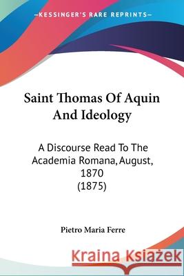 Saint Thomas Of Aquin And Ideology: A Discourse Read To The Academia Romana, August, 1870 (1875) Ferre, Pietro Maria 9780548601341  - książka