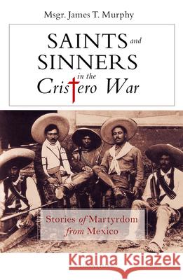 Saints and Sinners in the Cristero War: Stories of Martyrdom from Mexico James Murphy 9781621642626 Ignatius Press - książka