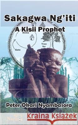 Sakagwa Ng'iti: A Kisii Prophet Peter O. Nyambasora 9781989928103 Nsemia Inc. - książka