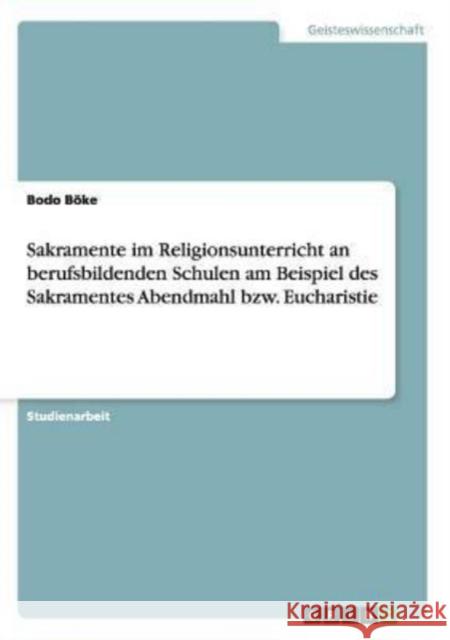 Sakramente im Religionsunterricht an berufsbildenden Schulen am Beispiel des Sakramentes Abendmahl bzw. Eucharistie Bodo Boke 9783640628964 Grin Verlag - książka