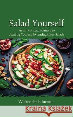 Salad Yourself: An Educational Journey to Healing Yourself by Eating these Healthy Salads Walter the Educator   9781088140161 IngramSpark - książka