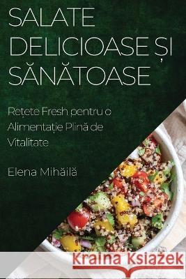 Salate Delicioase și Sănătoase: Rețete Fresh pentru o Alimentație Plină de Vitalitate Elena Mihăilă   9781835194355 Elena Mihăilă - książka