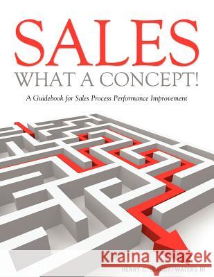 Sales - What A Concept!: A Guidebook for Sales Process Performance Improvement Waters, Henry C. (Sandy), III 9781105246548 Lulu.com - książka