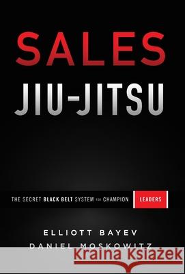 Sales Jiu-Jitsu: The Secret Black Belt System for Champion Leaders Elliott Bayev Daniel Moskowitz 9781544515731 Lioncrest Publishing - książka