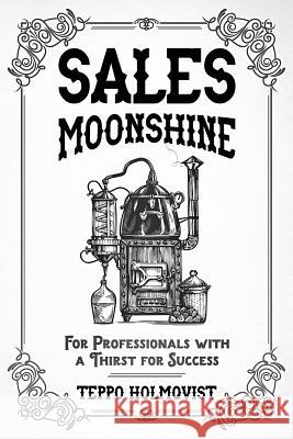 Sales Moonshine: For Professionals with a Thirst for Success Teppo Holmqvist 9781729564035 Createspace Independent Publishing Platform - książka