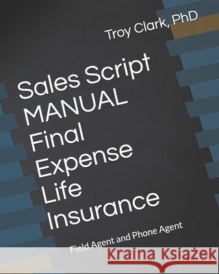 Sales Script Manual, Final Expense Life Insurance: Field Agent and Phone Agent Troy Clark 9781791718879 Independently Published - książka