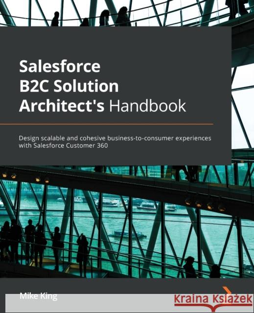 Salesforce B2C Solution Architect's Handbook: Design scalable and cohesive business-to-consumer experiences with Salesforce Customer 360 Mike King 9781801817035 Packt Publishing - książka
