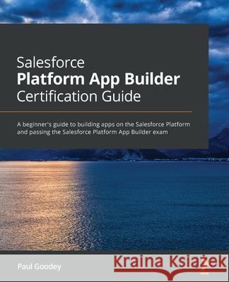 Salesforce Platform App Builder Certification Guide: A beginner's guide to building apps on the Salesforce Platform and passing the Salesforce Platfor Paul Goodey 9781800206434 Packt Publishing - książka