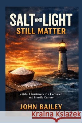 Salt and Light Still Matter: Faithful Christianity in a Confused and Hostile Culture Bailey, John 9798248254156 Independently Published - książka