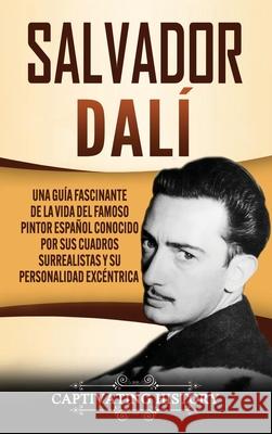 Salvador Dalí: Una Guía Fascinante de la Vida del Famoso Pintor Español conocido por sus Cuadros Surrealistas y su Personalidad Excén History, Captivating 9781647489311 Captivating History - książka