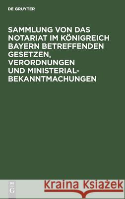 Sammlung Von Das Notariat Im Königreich Bayern Betreffenden Gesetzen, Verordnungen Und Ministerialbekanntmachungen: Textausgabe No Contributor 9783112601594 De Gruyter - książka