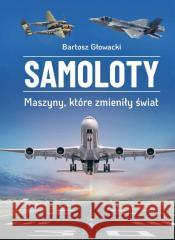 Samoloty. Maszyny, które zmieniły świat Bartosz Głowacki 9788383485232 SBM - książka