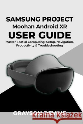 Samsung Project Moohan Android XR User Guide: Master Spatial Computing: Setup, Navigation, Productivity & Troubleshooting Devine, Grayson 9798242042087 Independently Published - książka