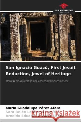 San Ignacio Guaz?, First Jesuit Reduction, Jewel of Heritage Mar?a Guadalupe P?re Sara Bel?n Ledesm Arnoldo Eduardo Alvare 9786207777136 Our Knowledge Publishing - książka