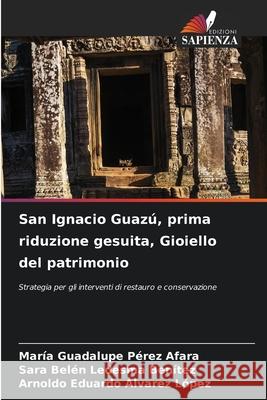 San Ignacio Guaz?, prima riduzione gesuita, Gioiello del patrimonio Mar?a Guadalupe P?re Sara Bel?n Ledesm Arnoldo Eduardo Alvare 9786207777167 Edizioni Sapienza - książka