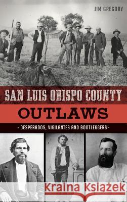 San Luis Obispo County Outlaws: Desperados, Vigilantes and Bootleggers Jim Gregory 9781540227102 History Press Library Editions - książka